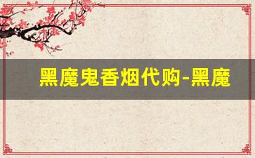 黑魔鬼香烟代购-黑魔鬼香烟国内有卖的么