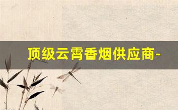 顶级云霄香烟供应商-云霄生产的香烟推荐