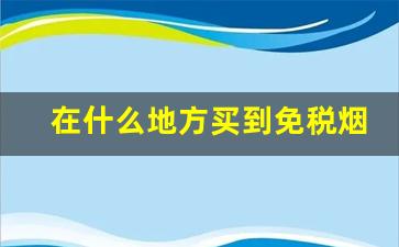 在什么地方买到免税烟-上海什么地方能买到免税烟