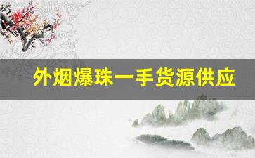 外烟爆珠一手货源供应商免费代理-青岛能买到的西瓜爆珠烟