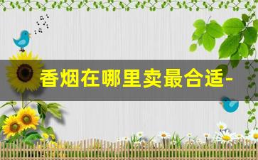 香烟在哪里卖最合适-香烟哪里卖的最便宜又正宗
