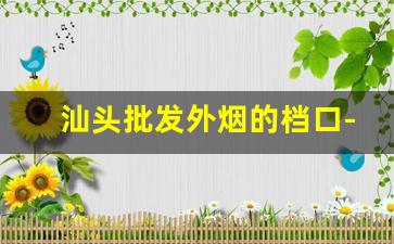 汕头批发外烟的档口-汕头烟批发供应商