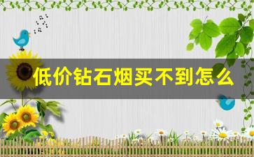 低价钻石烟买不到怎么办-五块的钻石烟为什么这么便宜