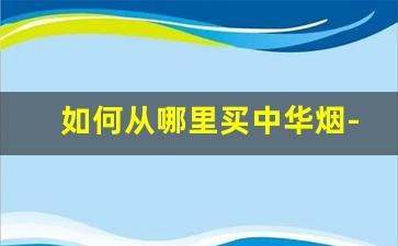 如何从哪里买中华烟-在什么地方可以买到正品中华烟