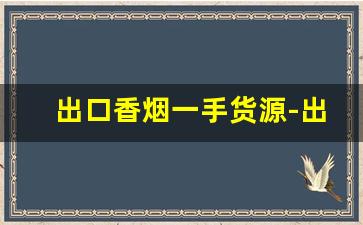 出口香烟一手货源-出口转内销的香烟地址