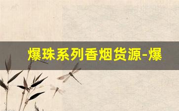 爆珠系列香烟货源-爆珠香烟全系列
