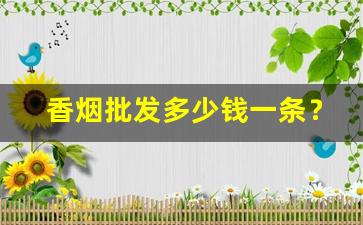 香烟批发多少钱一条？-香烟供货商价格表