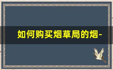 如何购买烟草局的烟-烟草专卖店能买到所有的烟吗