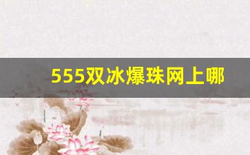 555双冰爆珠网上哪里有卖-555双爆珠一般卖多少钱