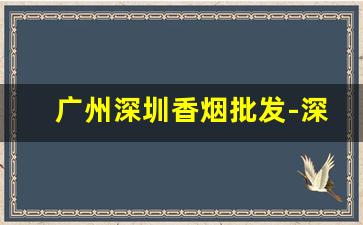 广州深圳香烟批发-深圳香烟批发地址