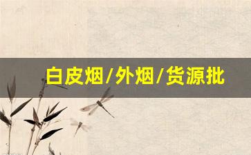 白皮烟/外烟/货源批发招微信代理-哪里有批发黄烟的