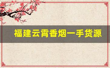 福建云霄香烟一手货源渠道-福建云霄香烟怎么购