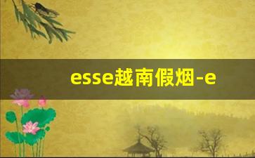 esse越南假烟-esse烟是假的吗