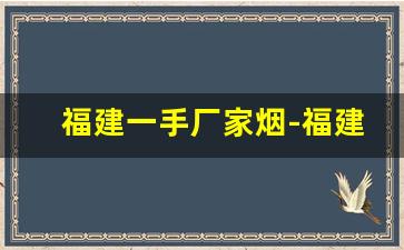 福建一手厂家烟-福建烟批发平台