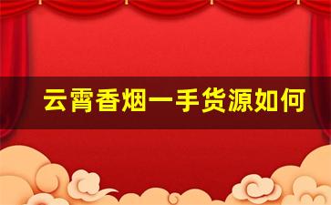 云霄香烟一手货源如何买-云霄香烟怎么购