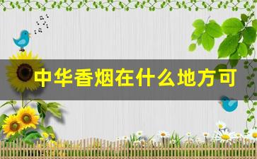 中华香烟在什么地方可以买到-中华香烟的市场价格一般是多少