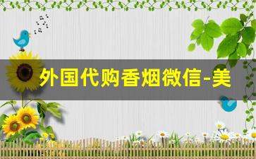 外国代购香烟微信-美国有倒卖香烟的吗