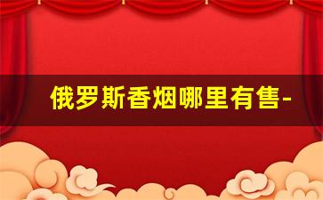 俄罗斯香烟哪里有售-俄罗斯香烟一般卖多少钱