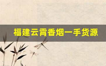 福建云霄香烟一手货源！香烟一手货源-云霄香烟私人订制