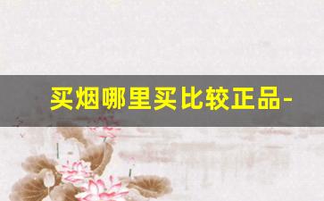 买烟哪里买比较正品-实体店哪里买烟是正宗的