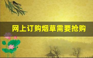 网上订购烟草需要抢购吗-烟草订购完怎么付款
