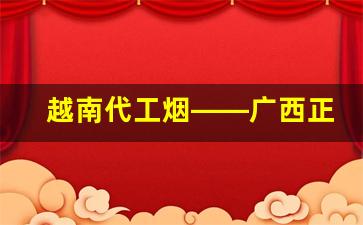 越南代工烟——广西正宗越南代工香烟批发-越南代工香烟怎样卖到中国