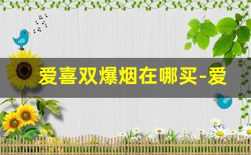 爱喜双爆烟在哪买-爱喜烟怎么在国内买