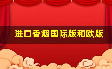进口香烟国际版和欧版的区别-出口香烟口感和内地一样吗