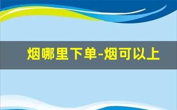 烟哪里下单-烟可以上哪里购买