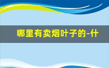 哪里有卖烟叶子的-什么地方有烟叶批发