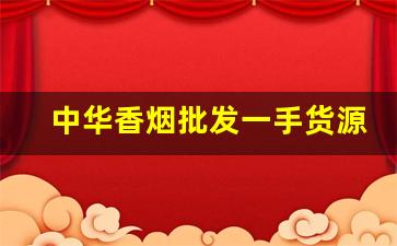 中华香烟批发一手货源厂家-夹子批发中华烟