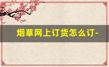 烟草网上订货怎么订-烟草订购怎么修改订单