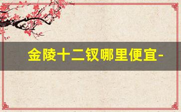 金陵十二钗哪里便宜-金陵十二钗在浙江能买到吗