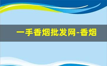 一手香烟批发网-香烟批发今日行情