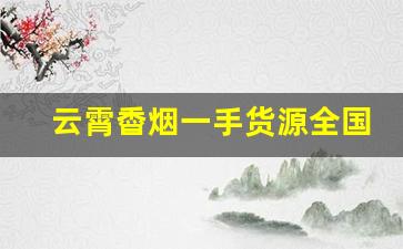 云霄稥烟一手货源全国包邮-怎么找到云霄烟批发