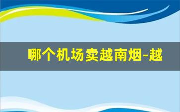 哪个机场卖越南烟-越南哪里有卖本地香烟的