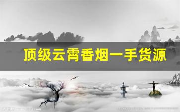 顶级云霄香烟一手货源官网旗舰店-云霄香烟高端定制