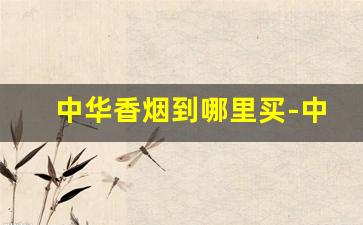 中华香烟到哪里买-中华香烟哪个地方不好卖