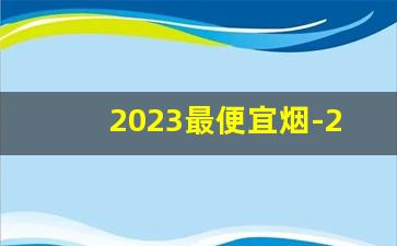 2023最便宜烟-2030年最便宜的烟