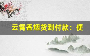 云霄香烟货到付款：便捷安全的购物方式-云霄香烟礼盒装官方