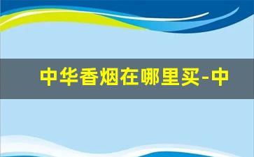 中华香烟在哪里买-中华细支香烟价格表图