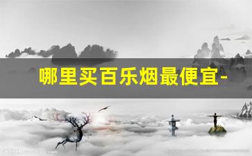 哪里买百乐烟最便宜-百乐香烟哪里卖的最便宜
