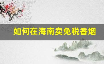 如何在海南卖免税香烟-海南香烟哪个免税店最便宜