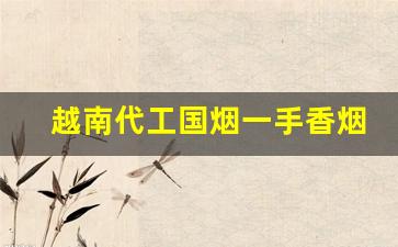 越南代工国烟一手香烟货源-有哪些香烟品牌是越南代工的