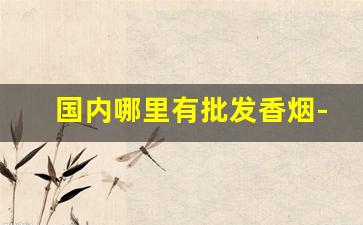 国内哪里有批发香烟-国内哪里有卖香烟的