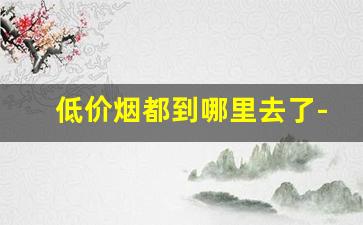 低价烟都到哪里去了-市场上买不到低价烟