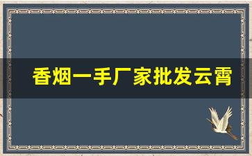 香烟一手厂家批发云霄货源-云霄细烟工厂批发供应商