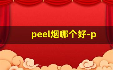 peel烟哪个好-peel烟哪个味道最好抽