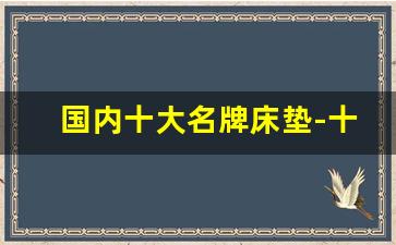 国内十大名牌床垫-十大名牌床垫价格一览表