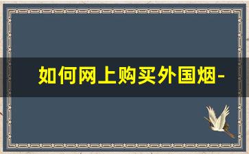 如何网上购买外国烟-中国如何购买外国烟